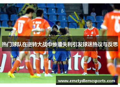 热门球队在逆转大战中惨遭失利引发球迷热议与反思