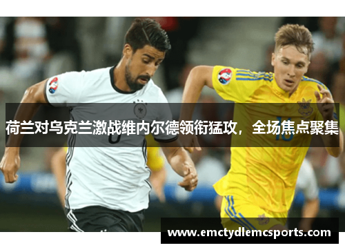 荷兰对乌克兰激战维内尔德领衔猛攻，全场焦点聚集
