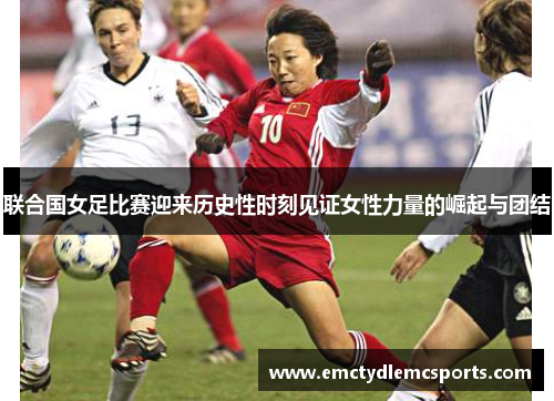 联合国女足比赛迎来历史性时刻见证女性力量的崛起与团结
