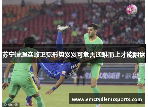 苏宁遭遇连败卫冕形势岌岌可危需迎难而上才能翻盘