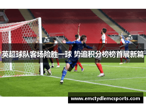 英超球队客场险胜一球 势追积分榜榜首展新篇