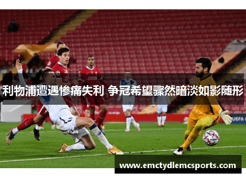 利物浦遭遇惨痛失利 争冠希望骤然暗淡如影随形
