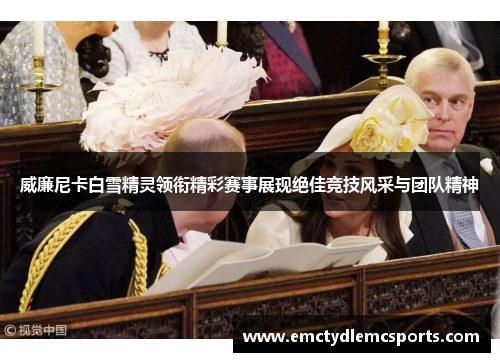 威廉尼卡白雪精灵领衔精彩赛事展现绝佳竞技风采与团队精神