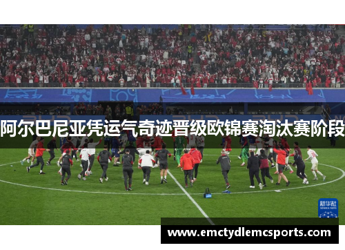 阿尔巴尼亚凭运气奇迹晋级欧锦赛淘汰赛阶段