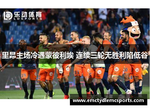 里昂主场冷遇蒙彼利埃 连续三轮无胜利陷低谷