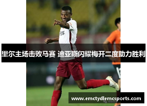 里尔主场击败马赛 迪亚斯闪耀梅开二度助力胜利