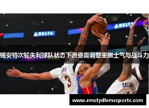 锡安特次轮失利球队状态下滑亟需调整重振士气与战斗力