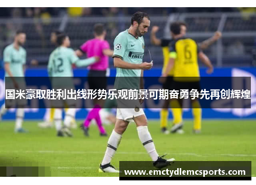 国米豪取胜利出线形势乐观前景可期奋勇争先再创辉煌