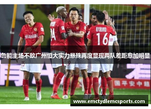 鲁能主场不敌广州恒大实力悬殊再度显现两队差距愈加明显