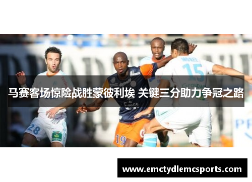 马赛客场惊险战胜蒙彼利埃 关键三分助力争冠之路