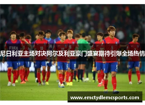 尼日利亚主场对决阿尔及利亚豪门盛宴期待引爆全场热情
