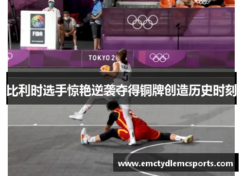 比利时选手惊艳逆袭夺得铜牌创造历史时刻