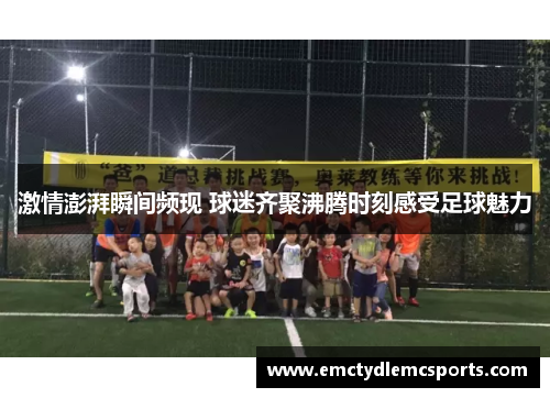 激情澎湃瞬间频现 球迷齐聚沸腾时刻感受足球魅力