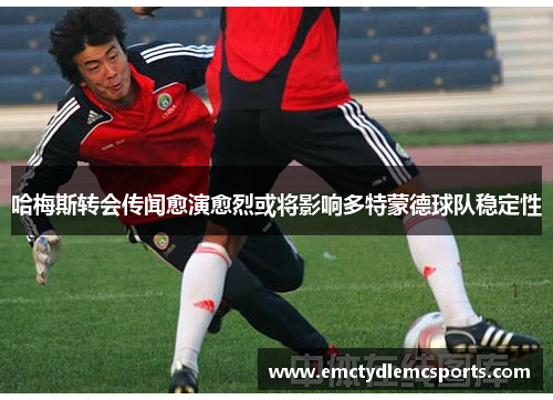 哈梅斯转会传闻愈演愈烈或将影响多特蒙德球队稳定性