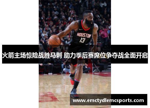 火箭主场惊险战胜马刺 助力季后赛席位争夺战全面开启