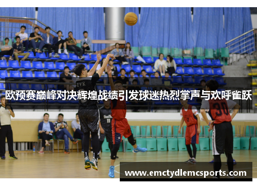 欧预赛巅峰对决辉煌战绩引发球迷热烈掌声与欢呼雀跃