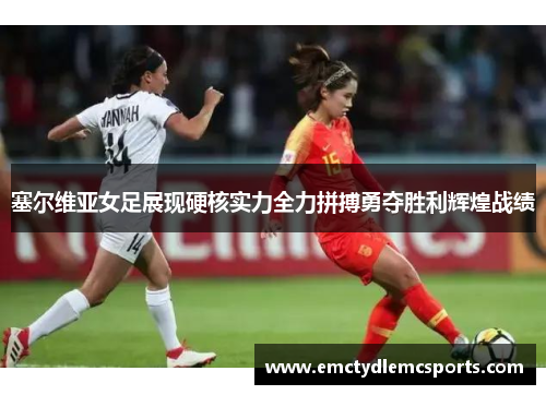 塞尔维亚女足展现硬核实力全力拼搏勇夺胜利辉煌战绩