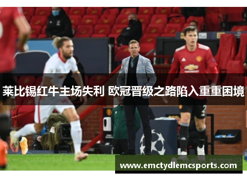 莱比锡红牛主场失利 欧冠晋级之路陷入重重困境