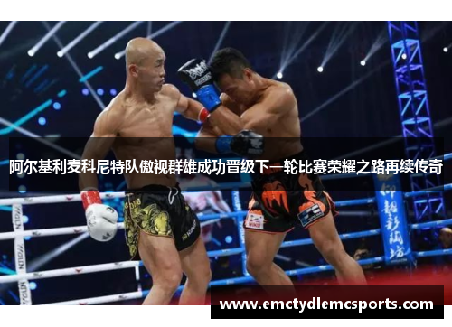 阿尔基利麦科尼特队傲视群雄成功晋级下一轮比赛荣耀之路再续传奇