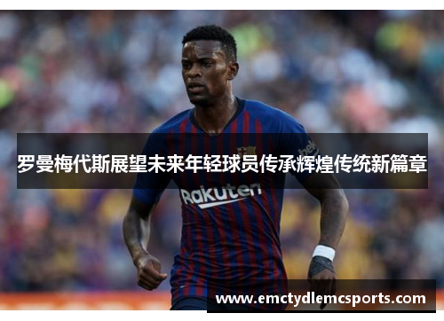 罗曼梅代斯展望未来年轻球员传承辉煌传统新篇章