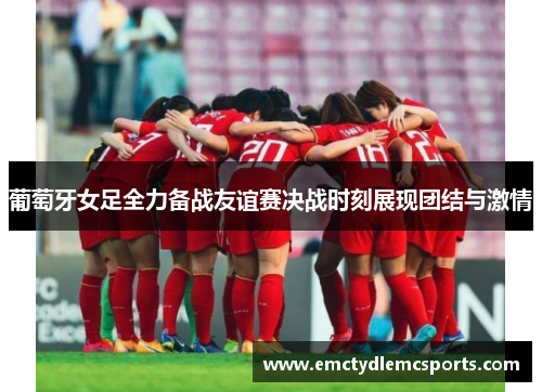 葡萄牙女足全力备战友谊赛决战时刻展现团结与激情