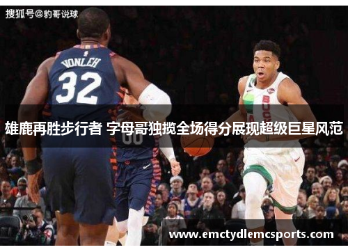 雄鹿再胜步行者 字母哥独揽全场得分展现超级巨星风范