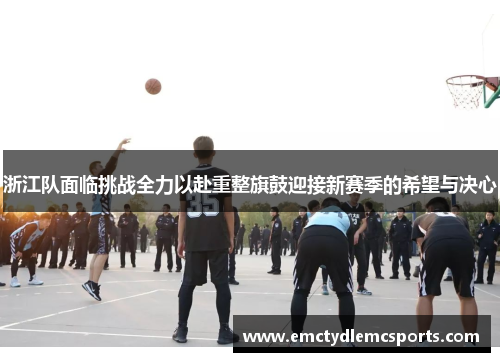浙江队面临挑战全力以赴重整旗鼓迎接新赛季的希望与决心
