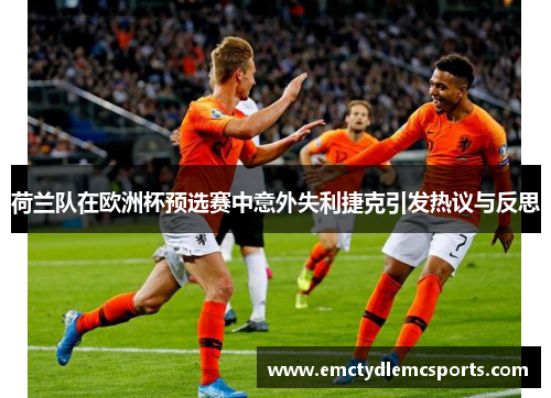 荷兰队在欧洲杯预选赛中意外失利捷克引发热议与反思