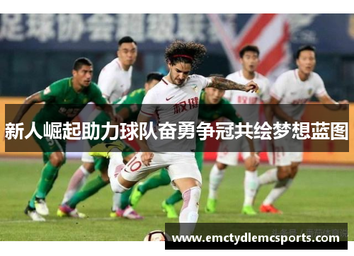 新人崛起助力球队奋勇争冠共绘梦想蓝图