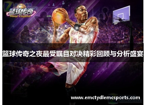 篮球传奇之夜最受瞩目对决精彩回顾与分析盛宴