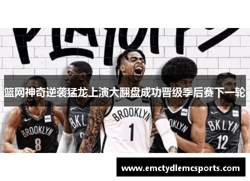 篮网神奇逆袭猛龙上演大翻盘成功晋级季后赛下一轮