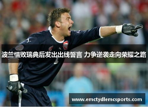 波兰惜败瑞典后发出出线誓言 力争逆袭走向荣耀之路
