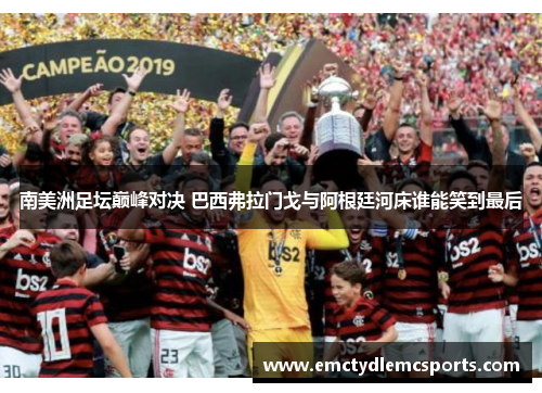 南美洲足坛巅峰对决 巴西弗拉门戈与阿根廷河床谁能笑到最后