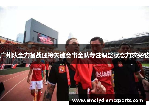 广州队全力备战迎接关键赛事全队专注调整状态力求突破