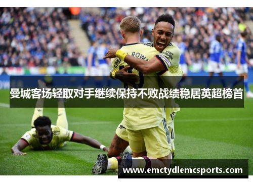 曼城客场轻取对手继续保持不败战绩稳居英超榜首