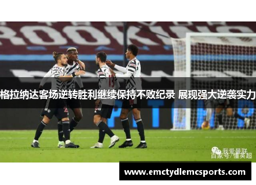 格拉纳达客场逆转胜利继续保持不败纪录 展现强大逆袭实力