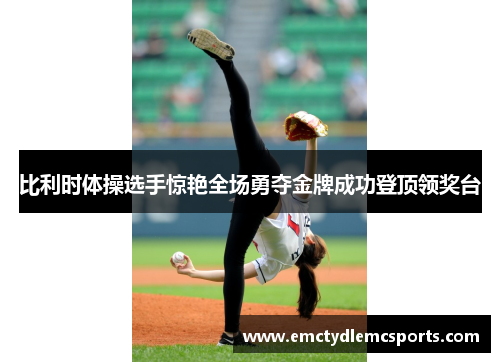 比利时体操选手惊艳全场勇夺金牌成功登顶领奖台