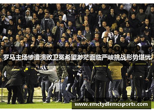 罗马主场惨遭溃败卫冕希望渺茫面临严峻挑战形势堪忧