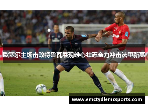欧塞尔主场击败特鲁瓦展现雄心壮志奋力冲击法甲新高