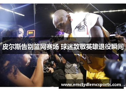 皮尔斯告别篮网赛场 球迷致敬英雄退役瞬间